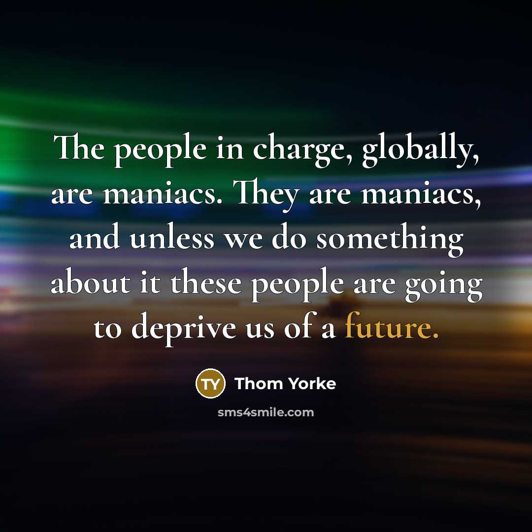 “The people in charge, globally, are maniacs. They are maniacs, and unless we do something about it these people are going to deprive us of a future.” quote by Thom Yorke