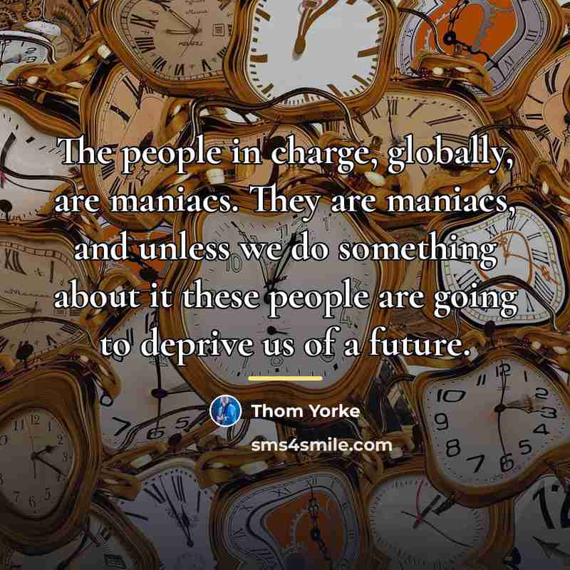 “The people in charge, globally, are maniacs. They are maniacs,…” quote by Thom Yorke