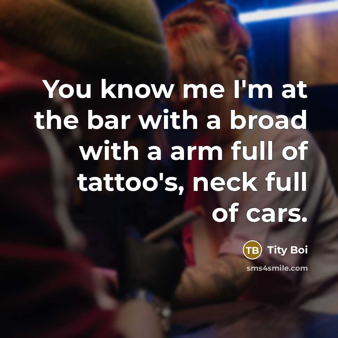 “You know me I'm at the bar with a broad with a arm full of tattoo's, neck full of cars.” quote by Tity Boi