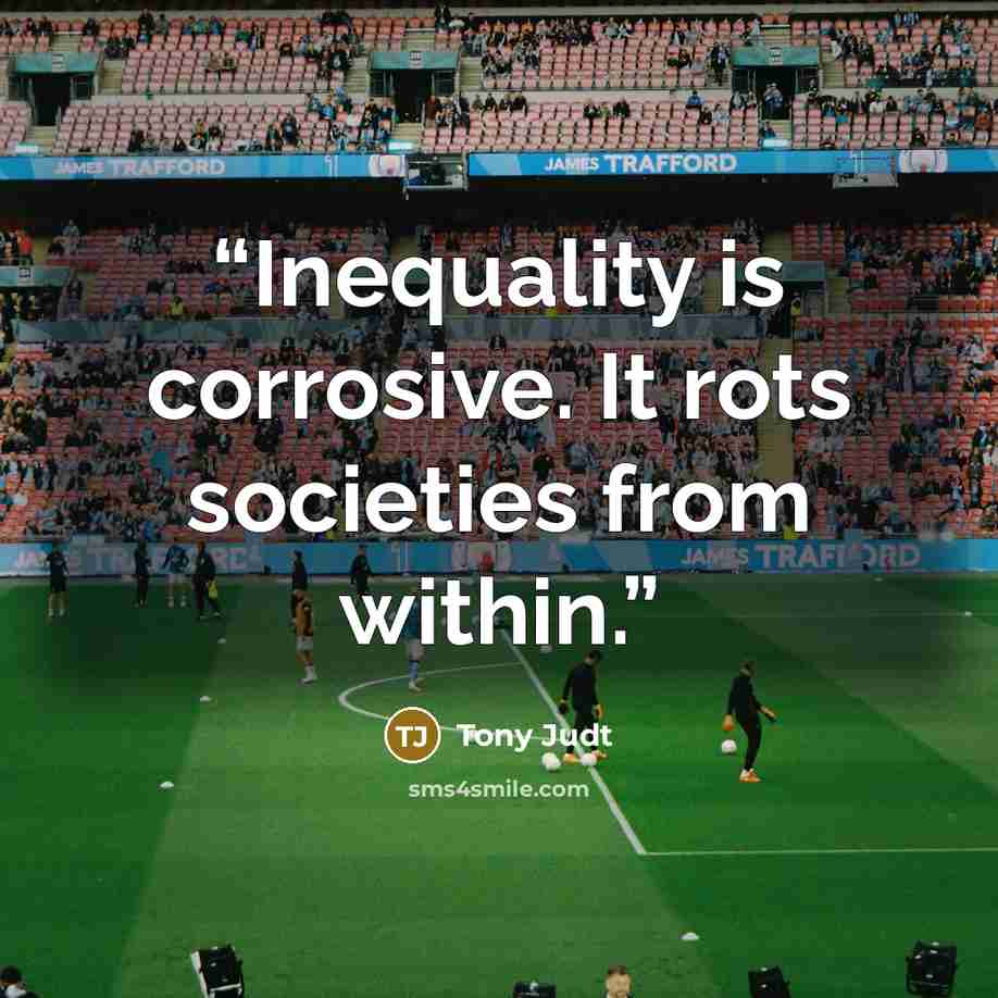 “Inequality is corrosive. It rots societies from within.” quote by Tony Judt