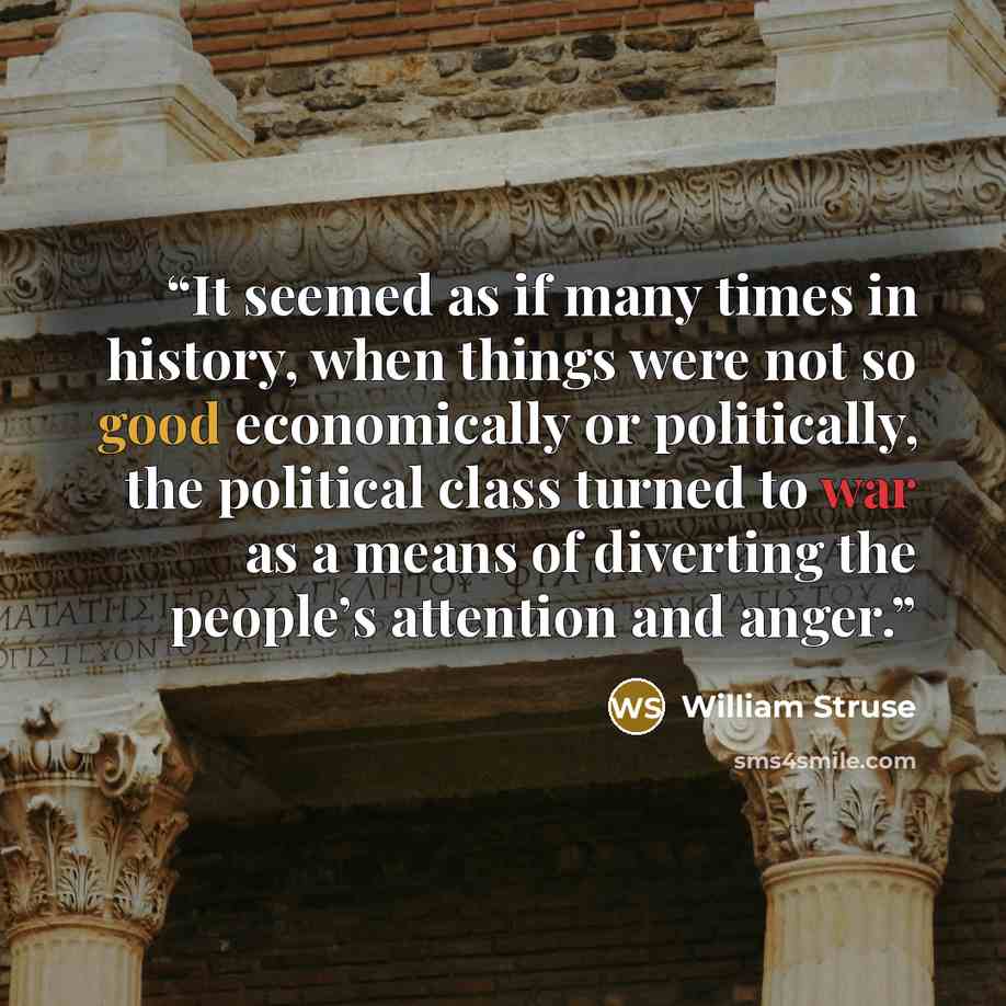 “It seemed as if many times in history, when things were not so good economically or politically, the political class turned to war as a means of diverting the people’s attention and anger.” quote by William Struse