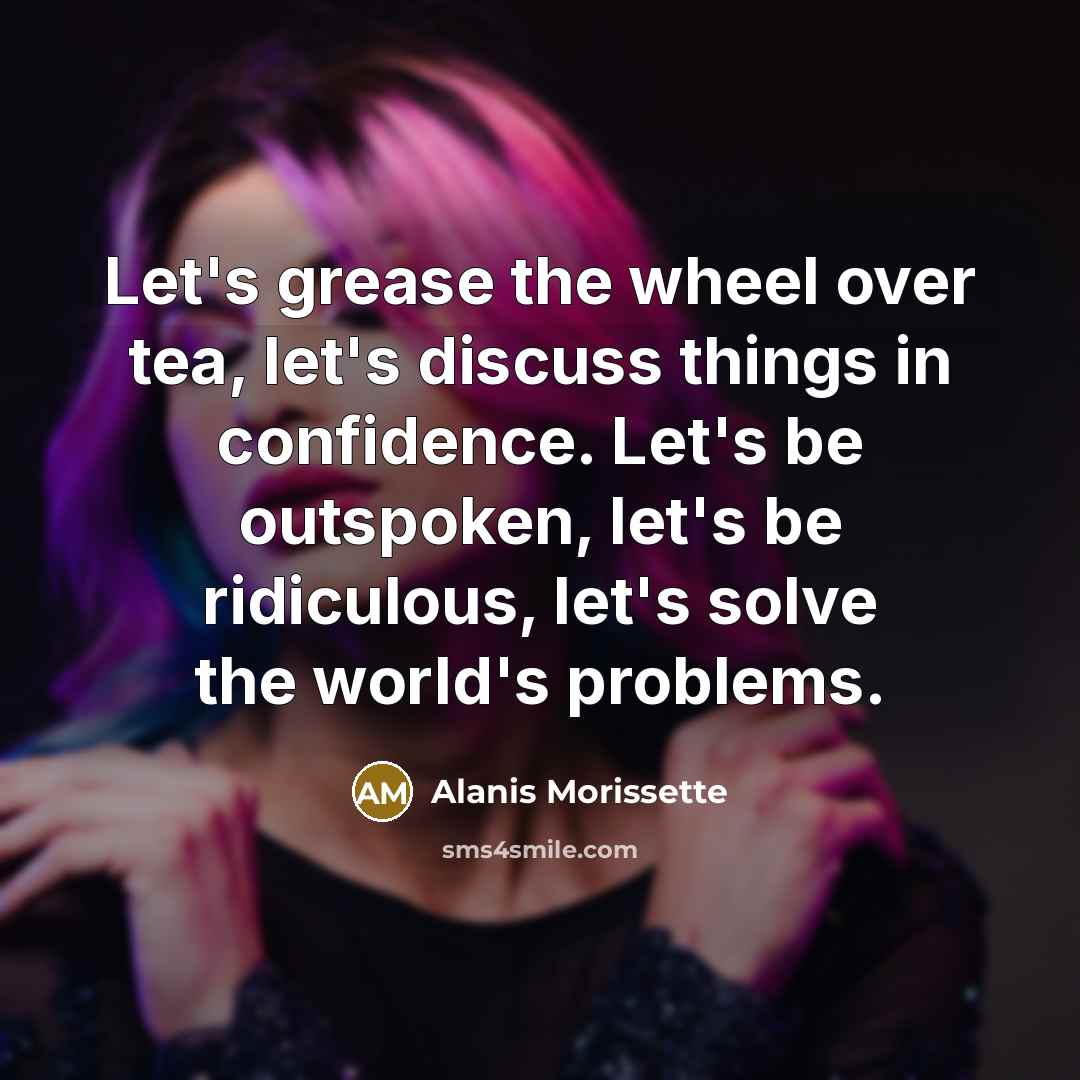 “Let's grease the wheel over tea, let's discuss things in…” quote by Alanis Morissette