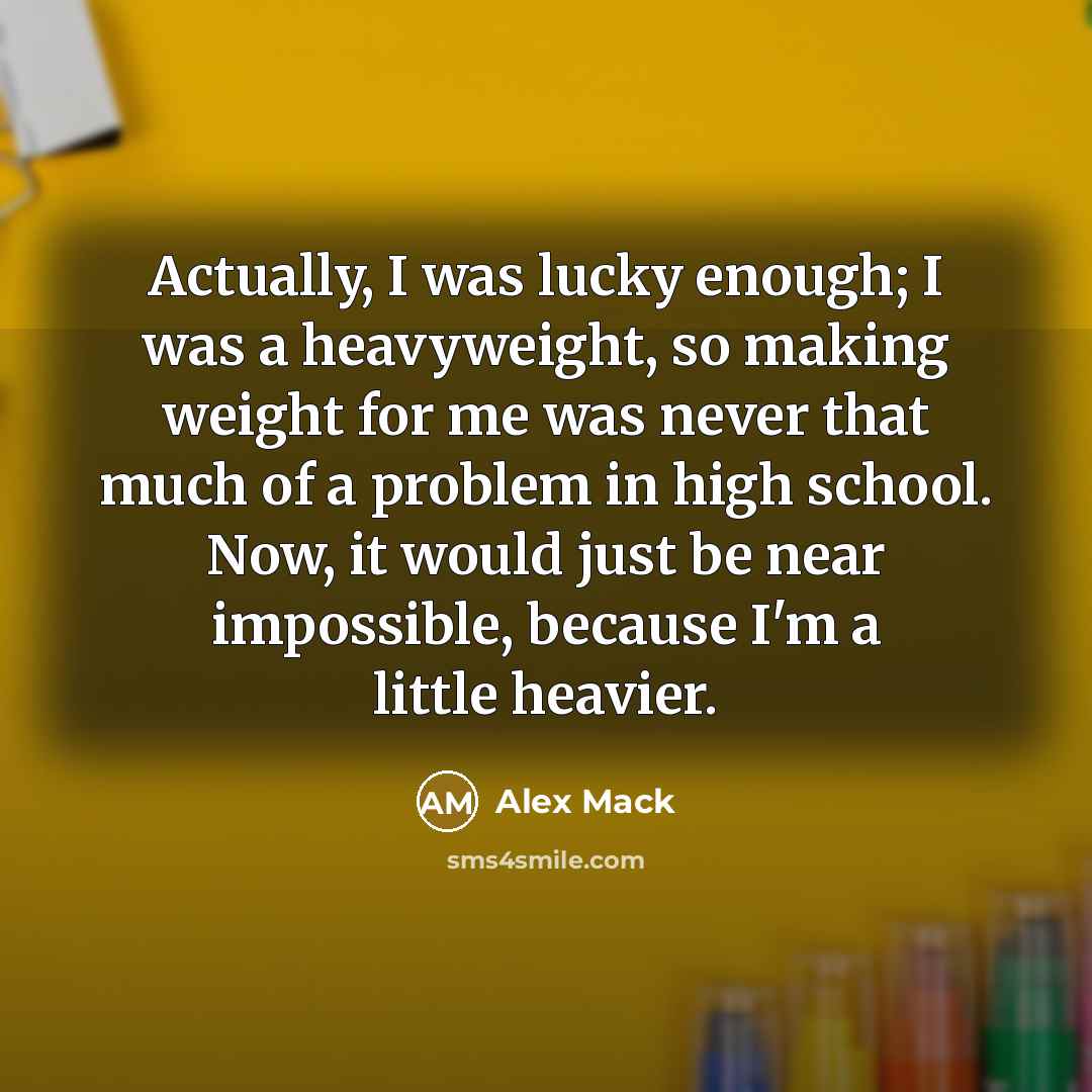 “Actually, I was lucky enough; I was a heavyweight, so…” quote by Alex Mack