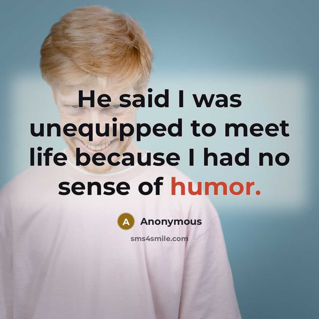 “He said I was unequipped to meet life because I had no sense of humor.” quote by Anonymous
