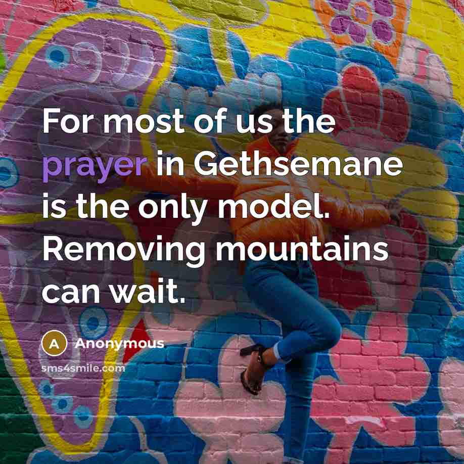 “For most of us the prayer in Gethsemane is the only model. Removing mountains can wait.” quote by Anonymous