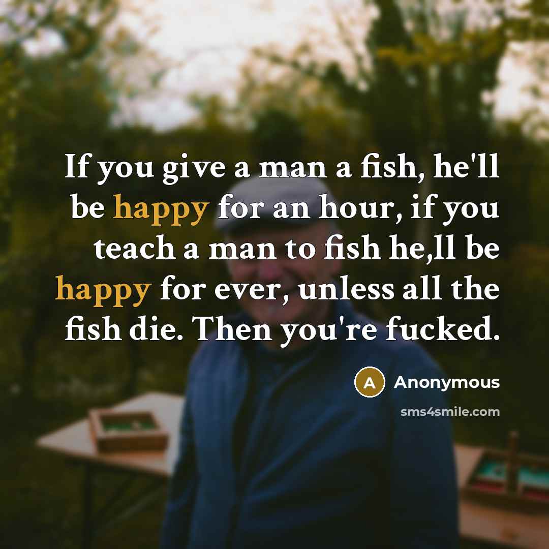 “If you give a man a fish, he'll be happy…” quote by Anonymous
