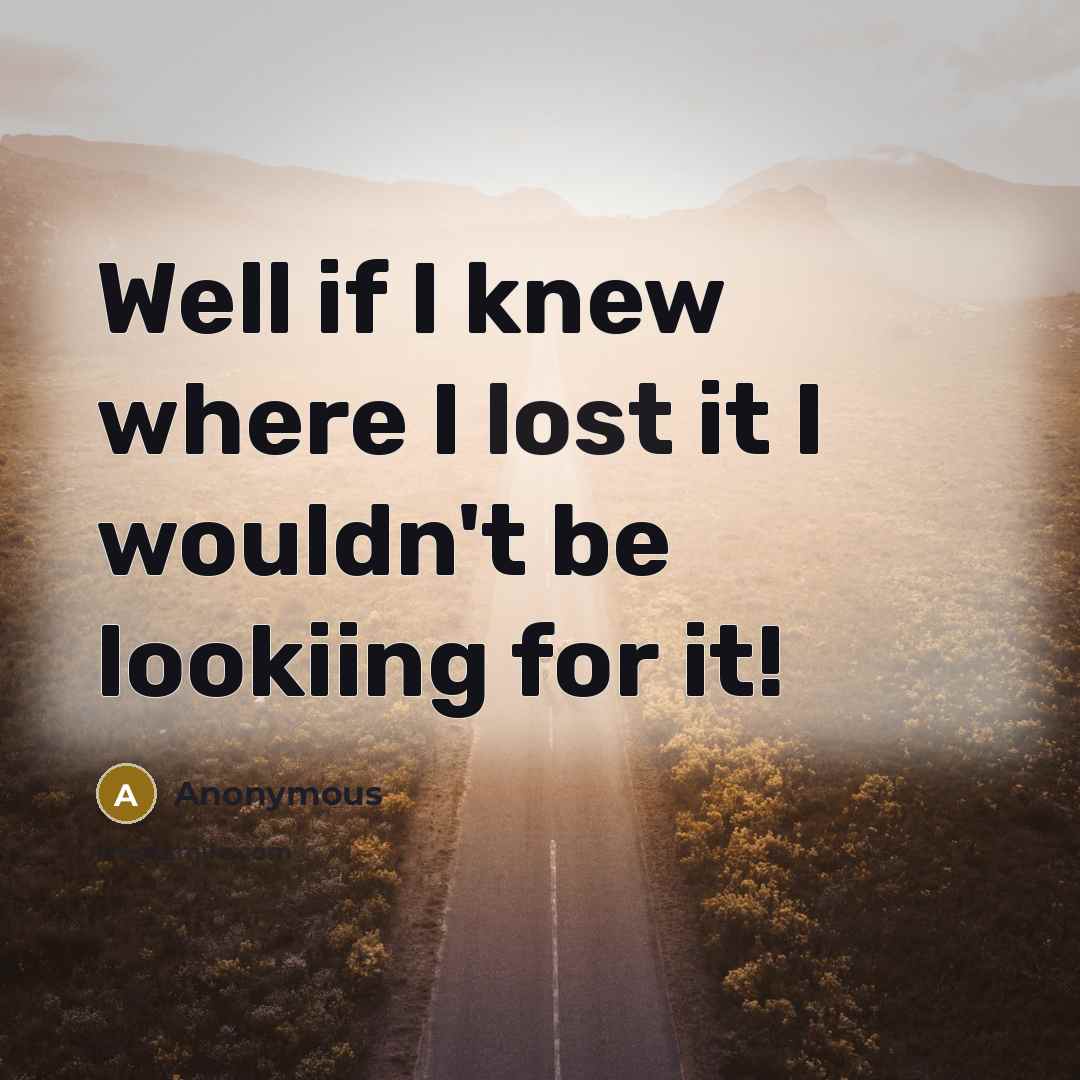 “Well if I knew where I lost it I wouldn't be lookiing for it!” quote by Anonymous