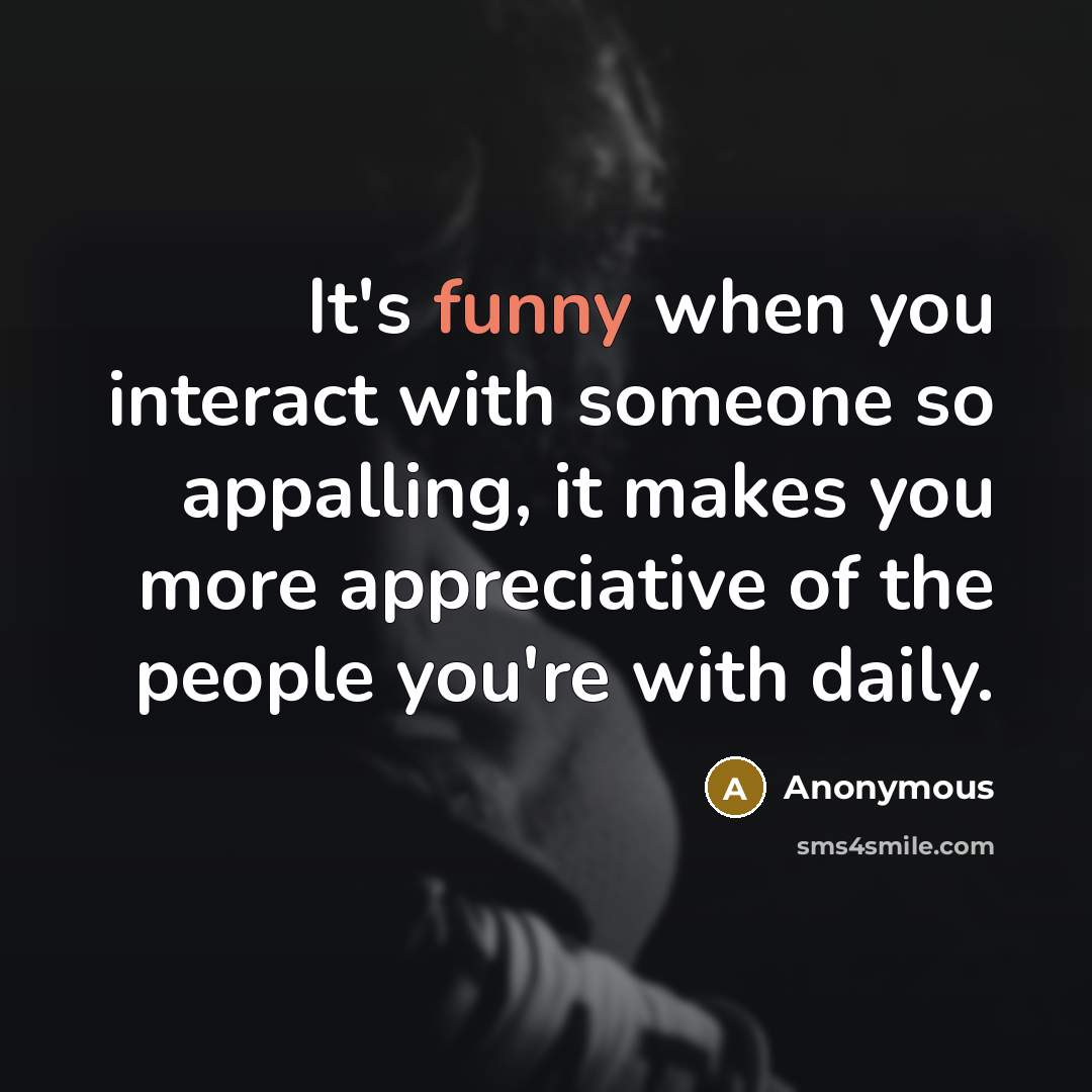 “It's funny when you interact with someone so appalling, it makes you more appreciative of the people you're with daily.” quote by Anonymous