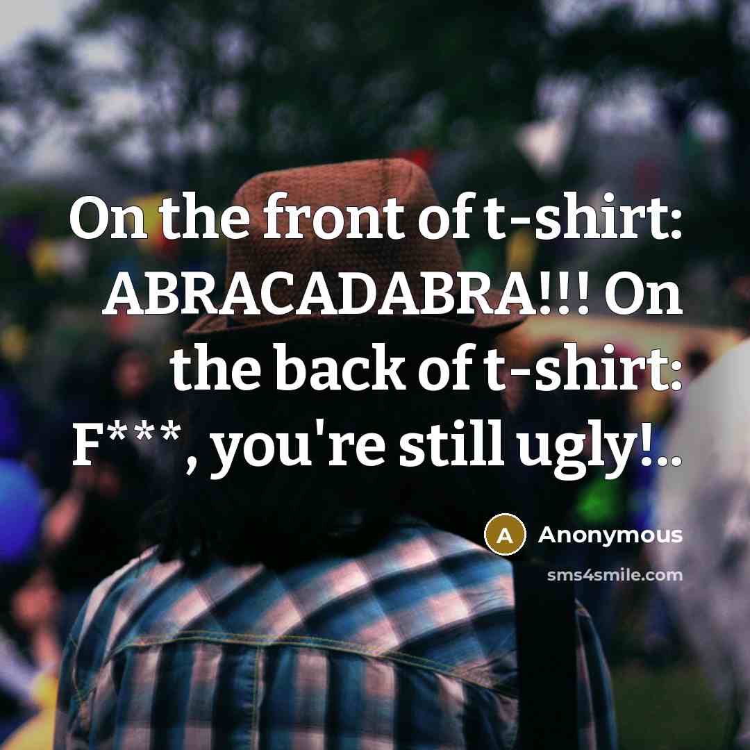 “On the front of t-shirt: ABRACADABRA!!! On the back of t-shirt: F***, you're still ugly!..” quote by Anonymous
