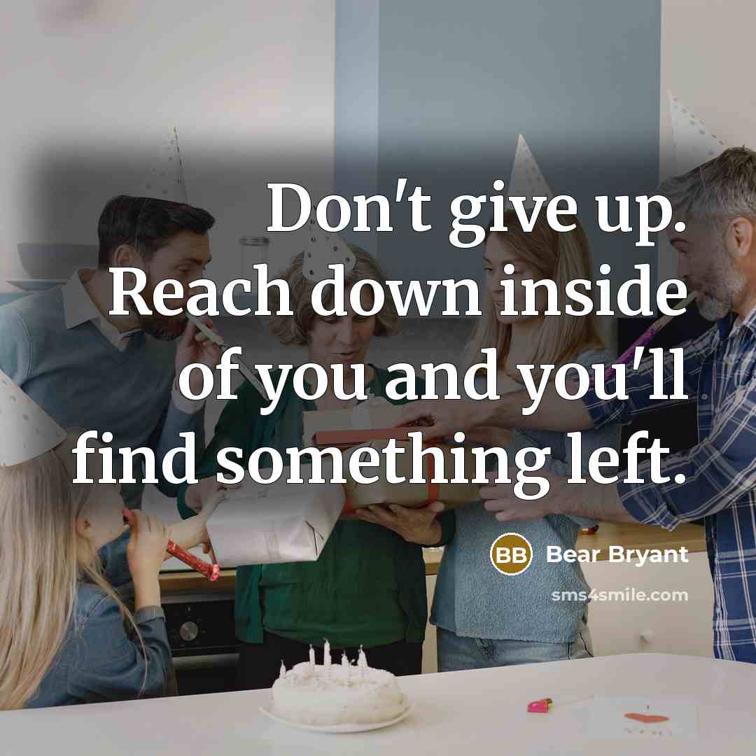 “Don't give up. Reach down inside of you and you'll…” quote by Bear Bryant