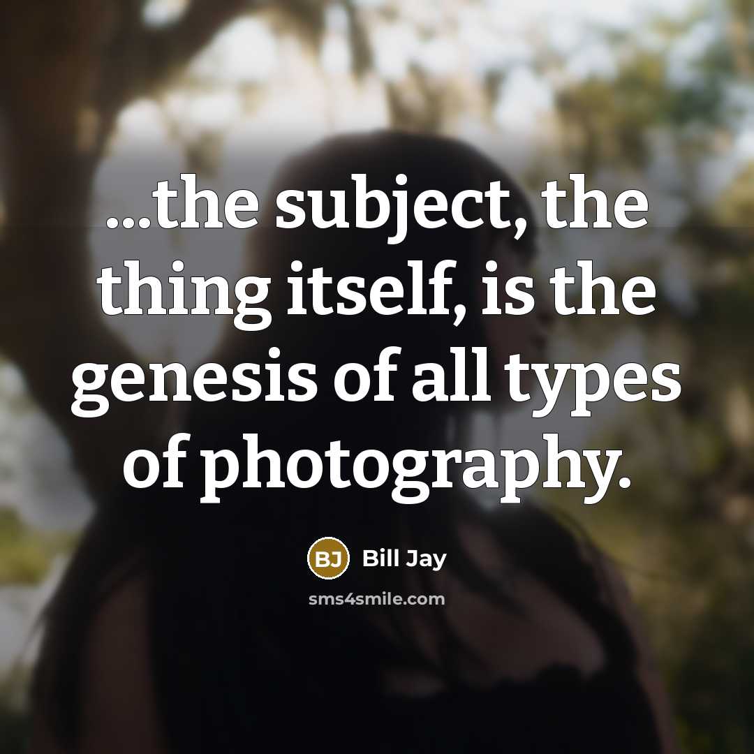 “...the subject, the thing itself, is the genesis of all…” quote by Bill Jay