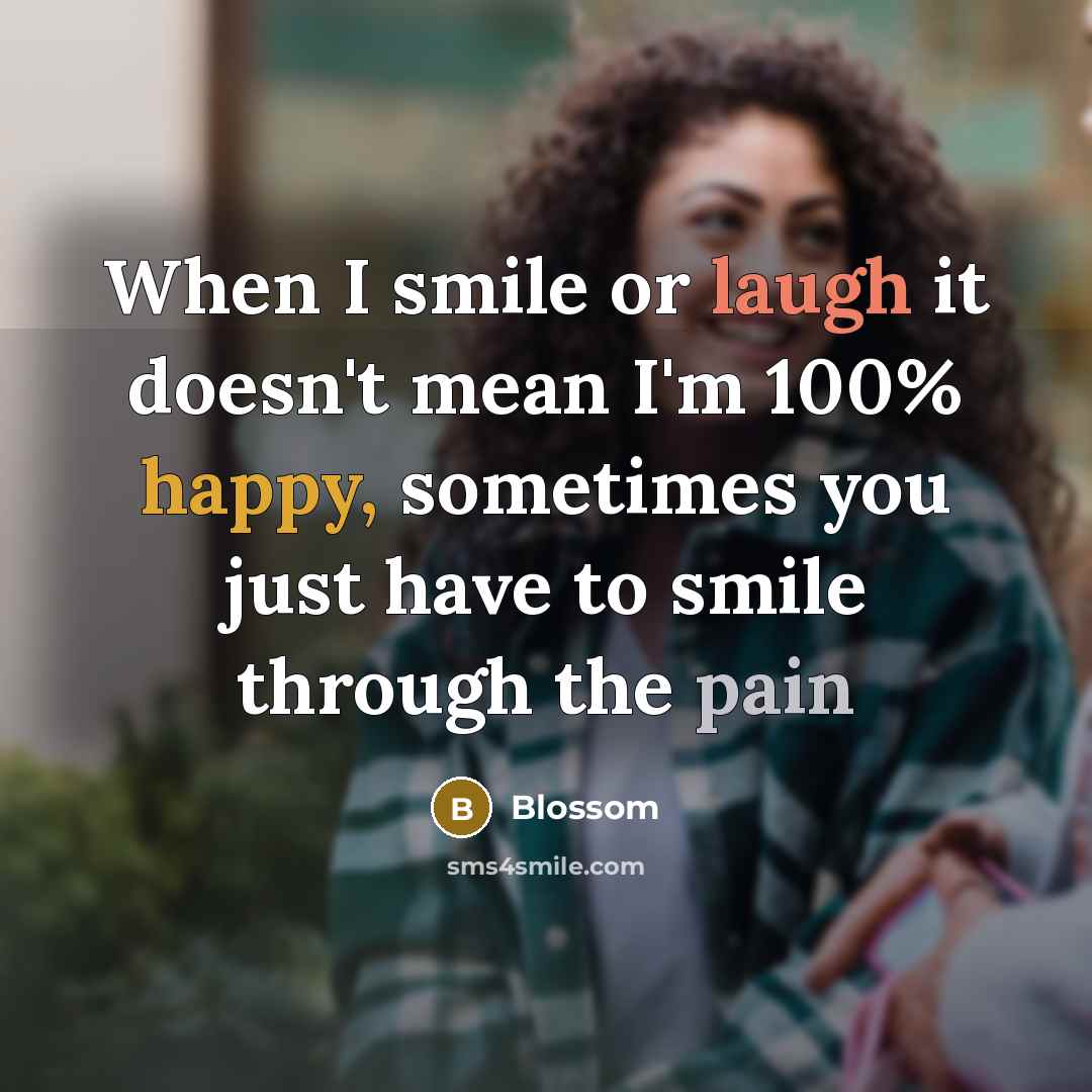 “When I smile or laugh it doesn't mean I'm 100% happy, sometimes you just have to smile through the pain” quote by Blossom