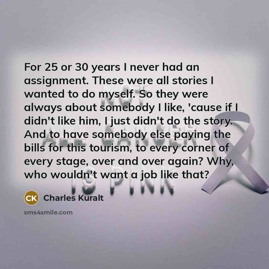 “For 25 or 30 years I never had an assignment.…” quote by Charles Kuralt