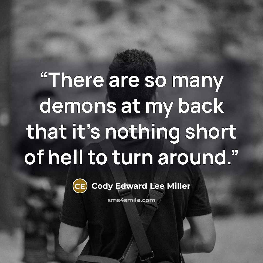 “There are so many demons at my back that it's nothing short of hell to turn around.” quote by Cody Edward Lee Miller