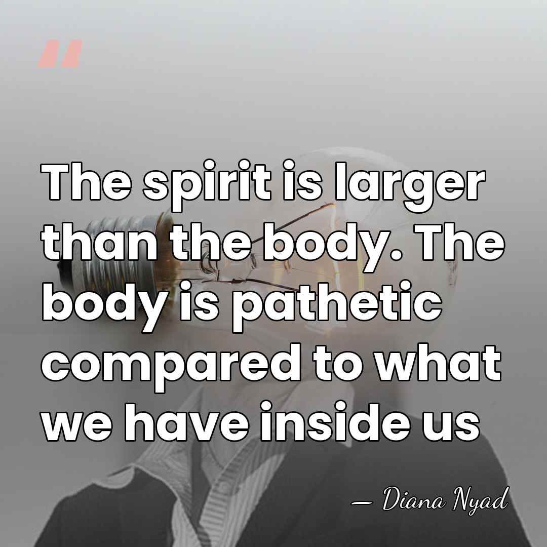 The spirit is larger than the body. The body is pathetic compared&hellip; - Diana Nyad
