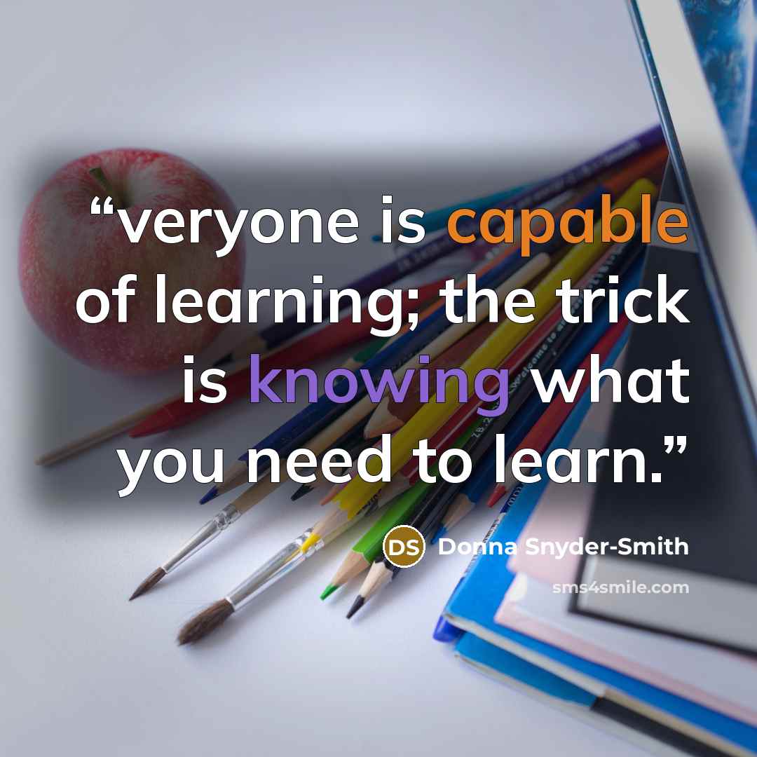 “veryone is capable of learning; the trick is knowing what you need to learn.” quote by Donna Snyder-Smith