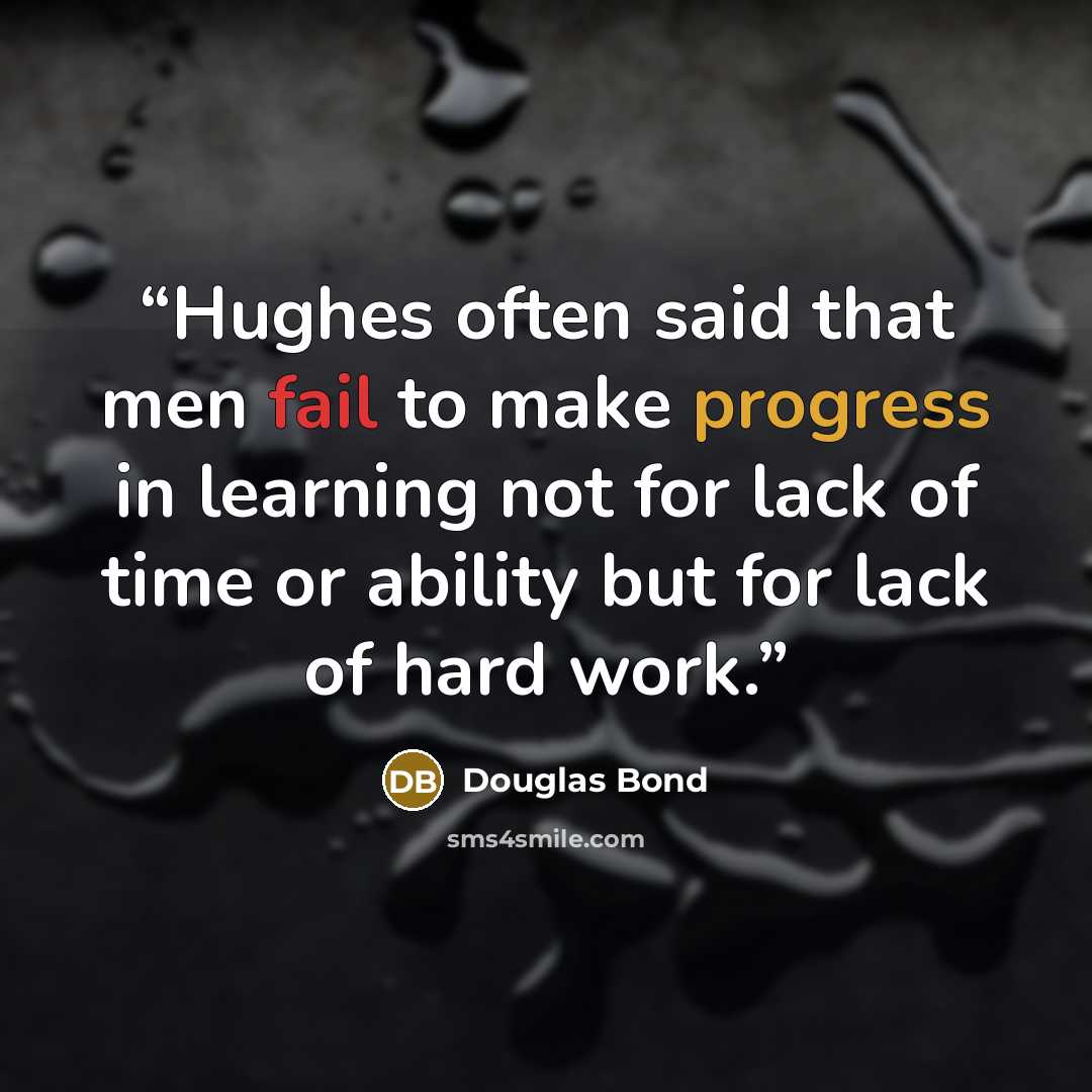 “Hughes often said that men fail to make progress in learning not for lack of time or ability but for lack of hard work.” quote by Douglas Bond