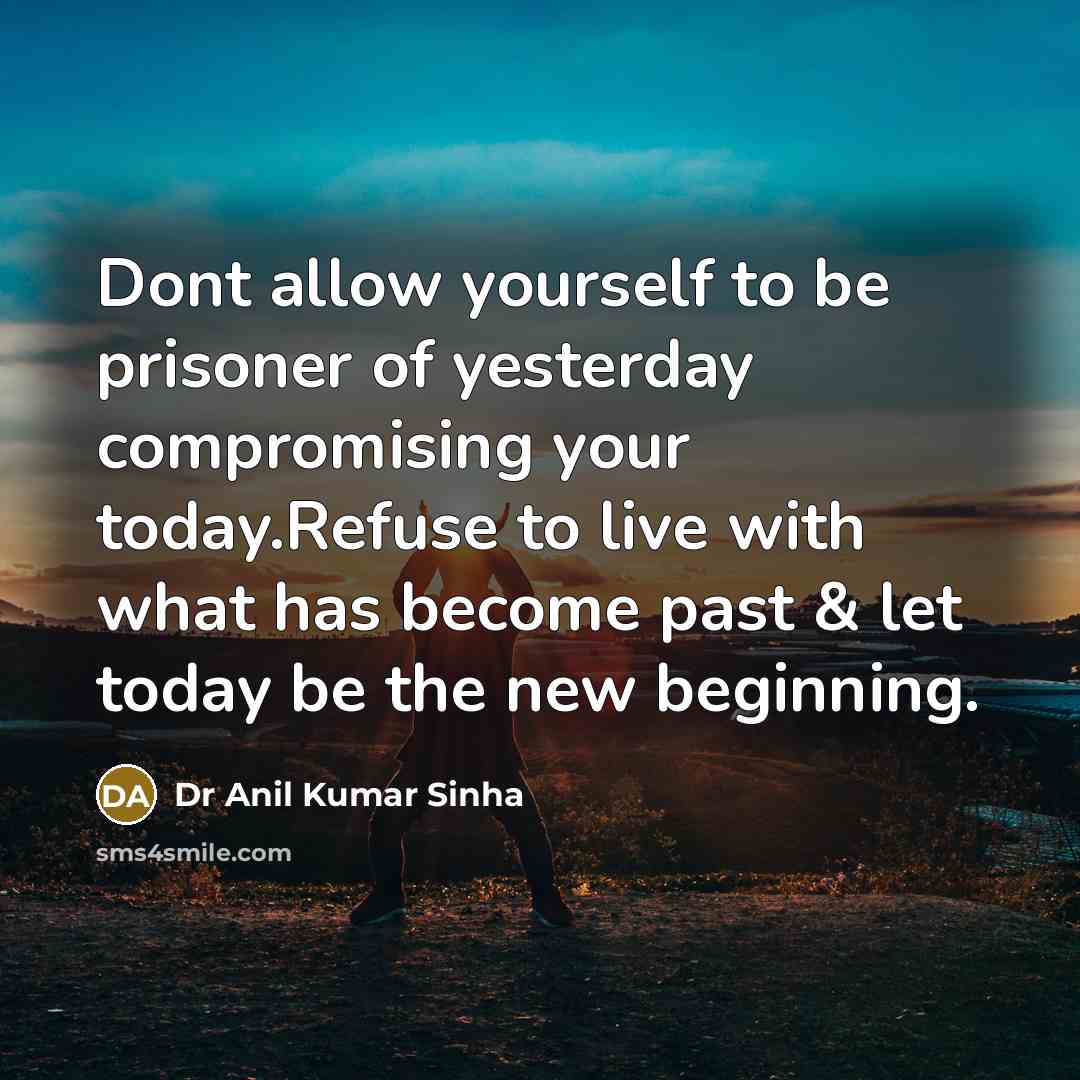 “Dont allow yourself to be prisoner of yesterday compromising your today.Refuse to live with what has become past & let today be the new beginning.” quote by Dr Anil Kumar Sinha