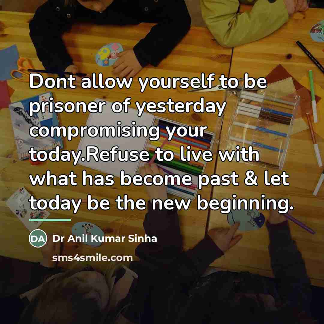 “Dont allow yourself to be prisoner of yesterday compromising your…” quote by Dr Anil Kumar Sinha