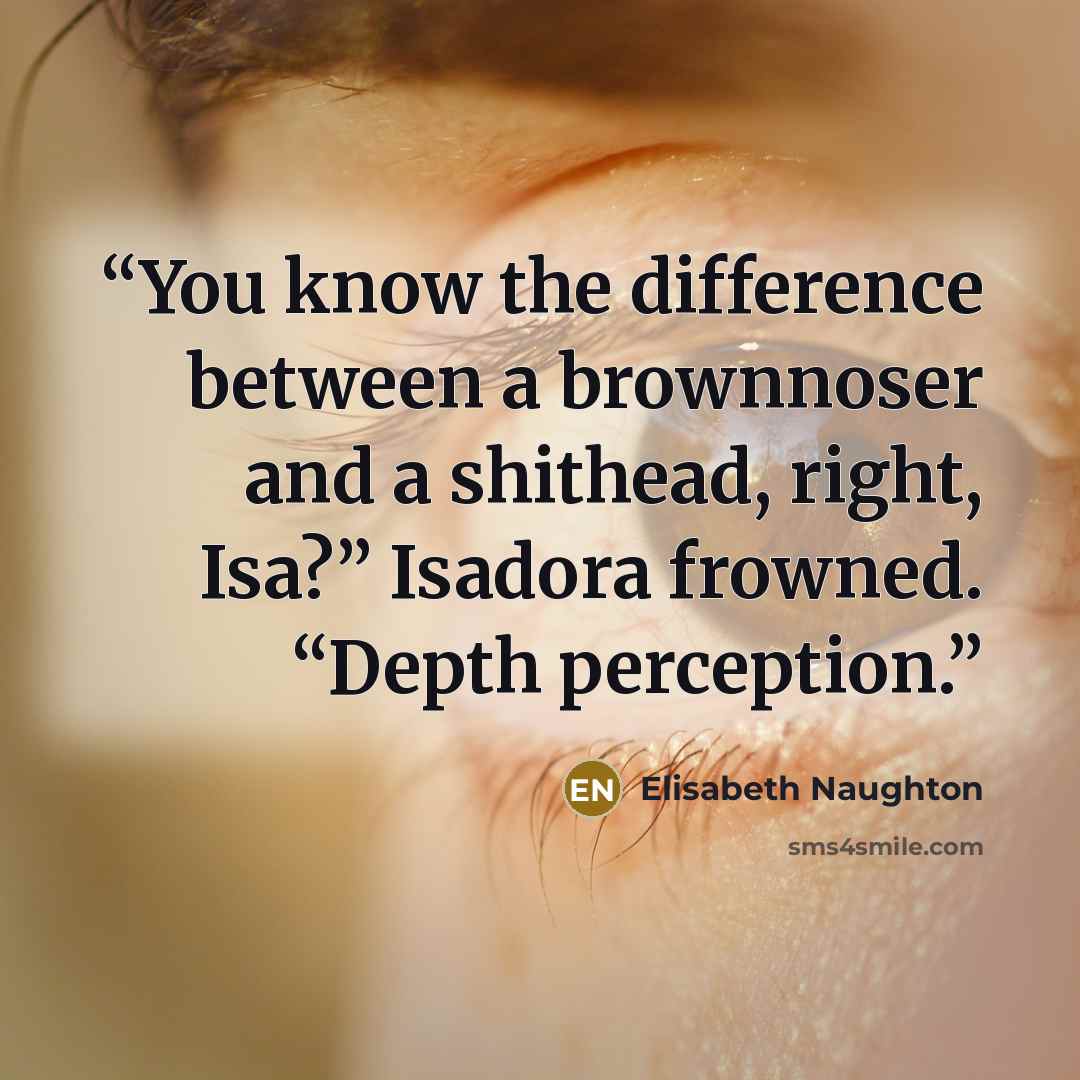 “You know the difference between a brownnoser and a shithead, right, Isa?” Isadora frowned. “Depth perception.” quote by Elisabeth Naughton