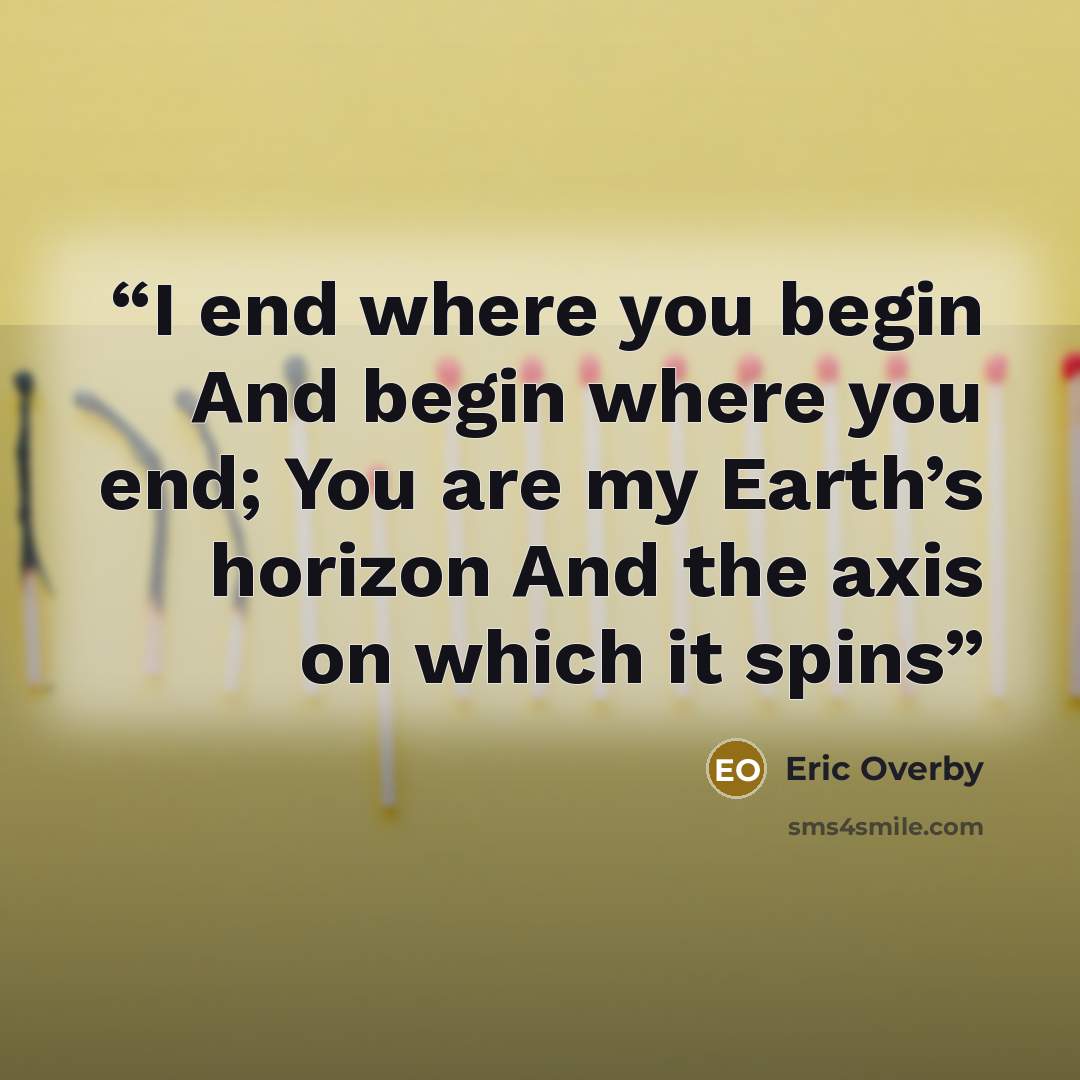 “I end where you begin And begin where you end; You are my Earth’s horizon And the axis on which it spins” quote by Eric Overby