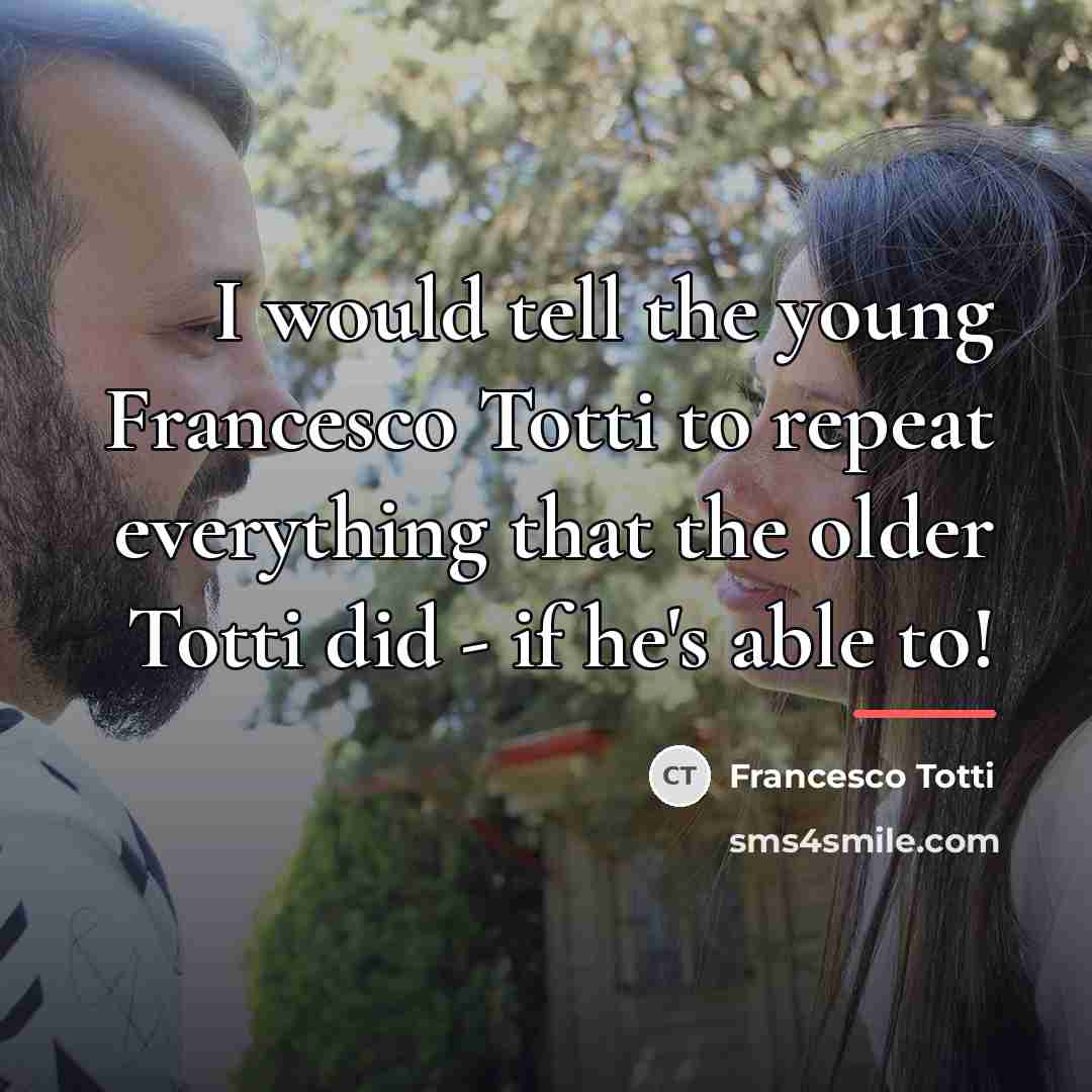 “I would tell the young Francesco Totti to repeat everything…” quote by Francesco Totti