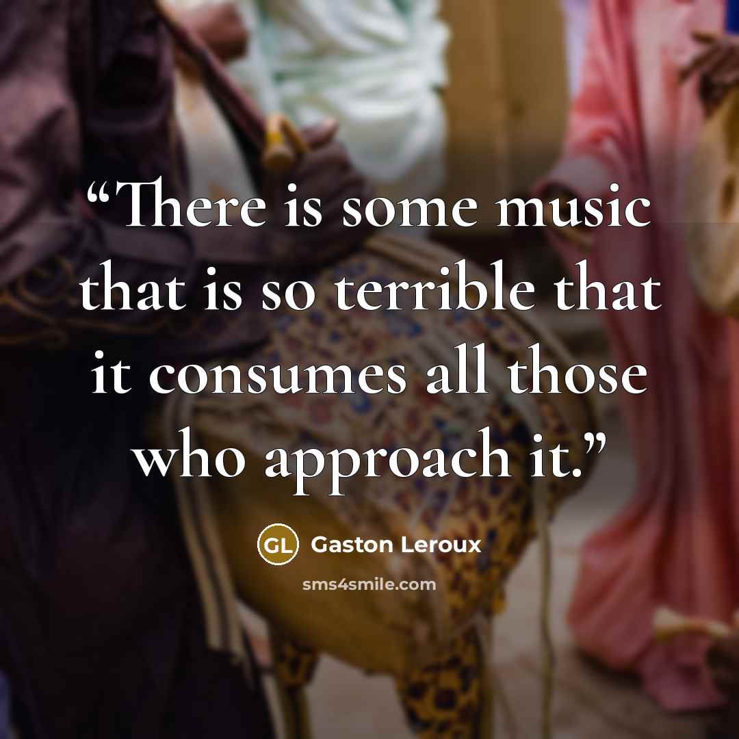 “There is some music that is so terrible that it consumes all those who approach it.” quote by Gaston Leroux