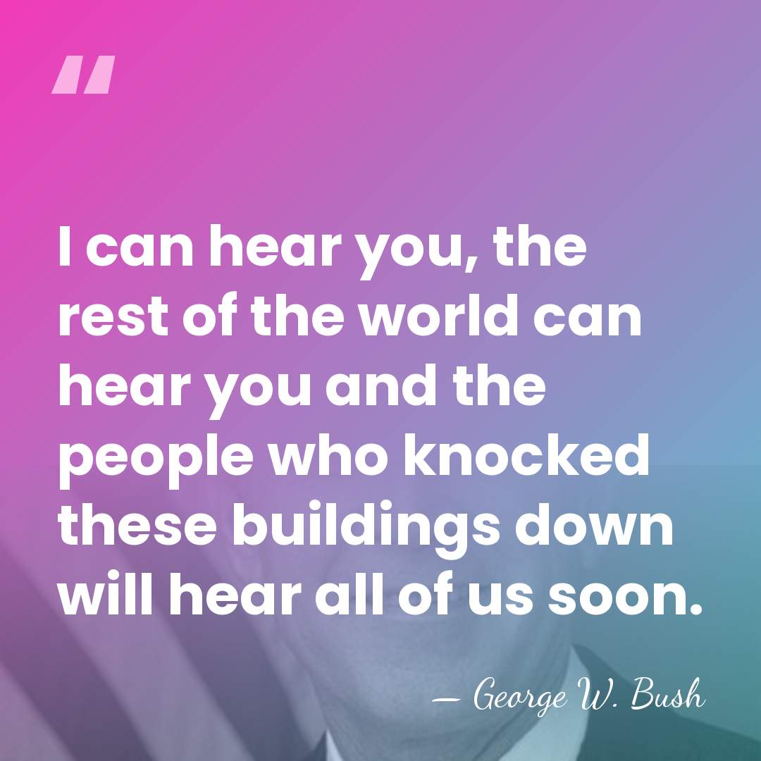 I can hear you, the rest of the world can hear you&hellip; - George W. Bush