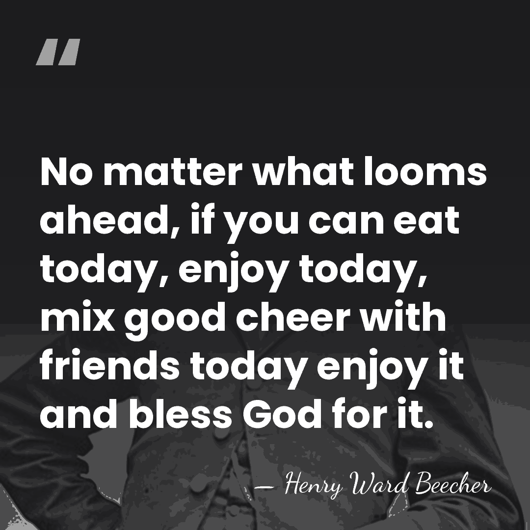 No matter what looms ahead, if you can eat today, enjoy today,&hellip; - Henry Ward Beecher