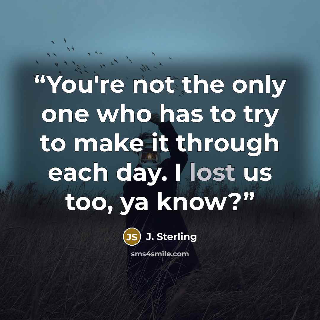 “You're not the only one who has to try to make it through each day. I lost us too, ya know?” quote by J. Sterling