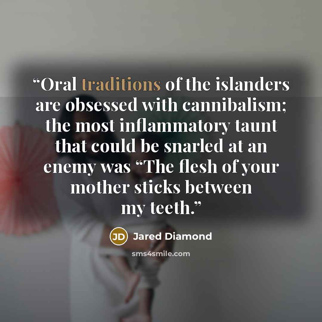 “Oral traditions of the islanders are obsessed with cannibalism; the most inflammatory taunt that could be snarled at an enemy was “The flesh of your mother sticks between my teeth.” quote by Jared Diamond