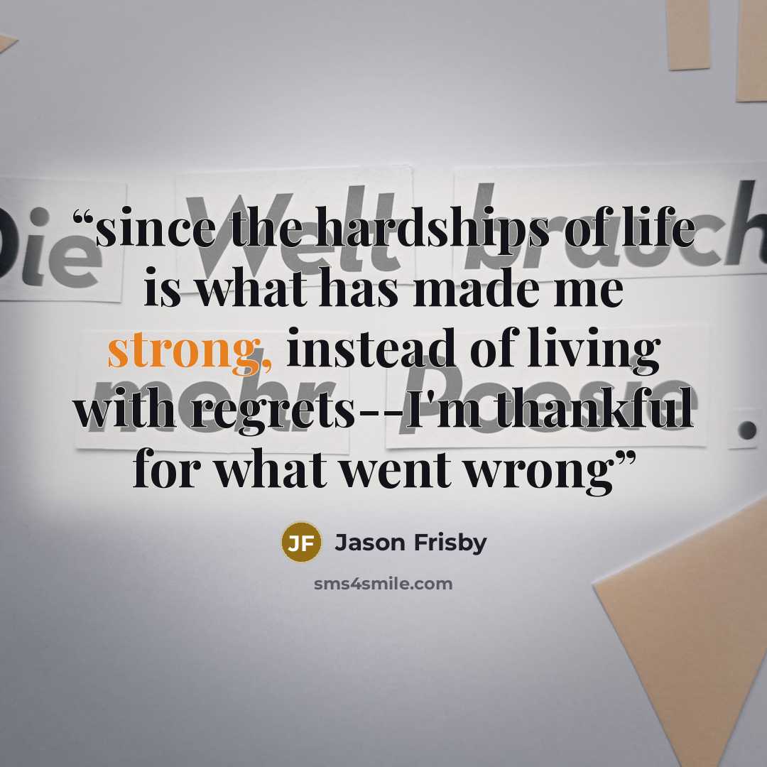 “since the hardships of life is what has made me strong, instead of living with regrets--I'm thankful for what went wrong” quote by Jason Frisby