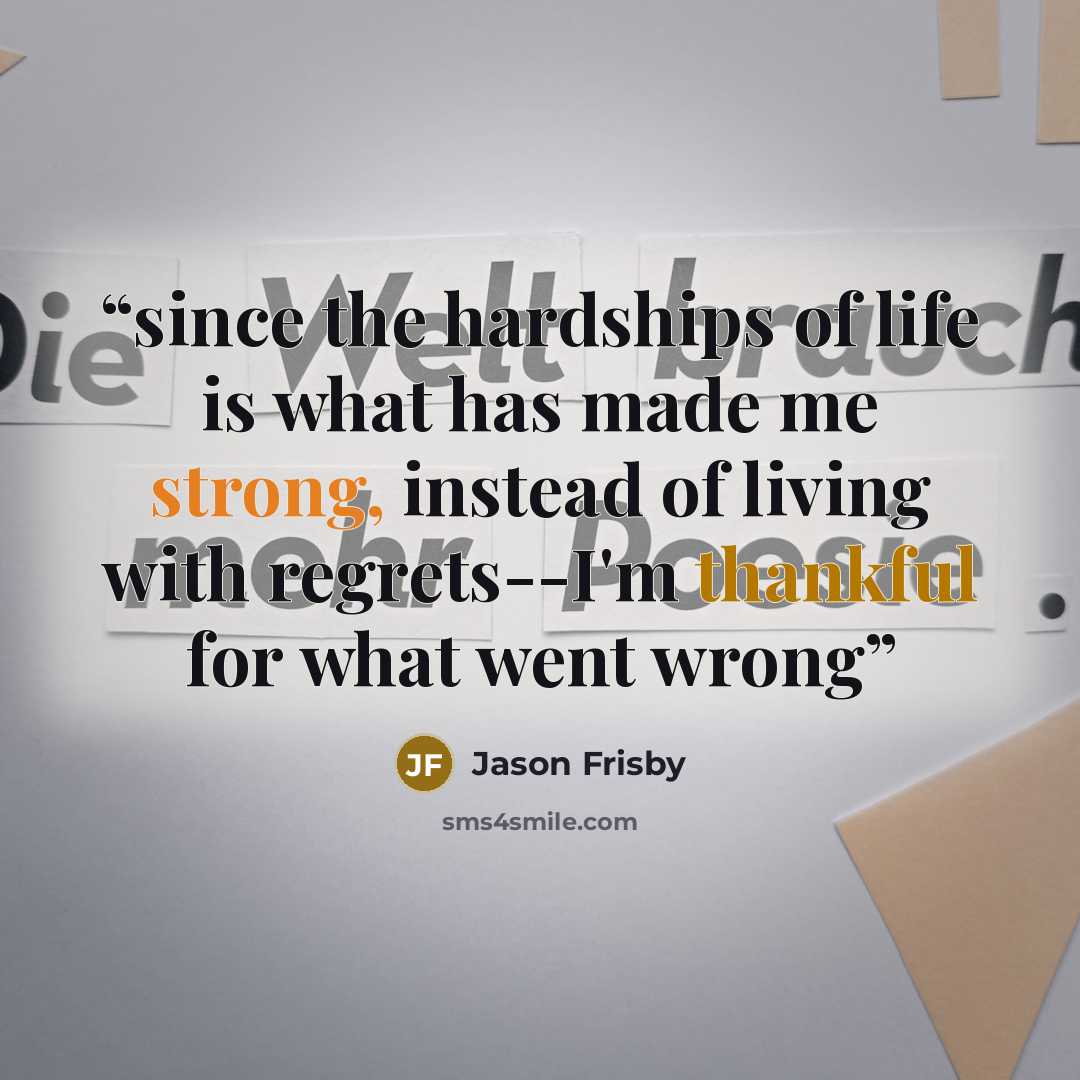 “since the hardships of life is what has made me strong, instead of living with regrets--I'm thankful for what went wrong” quote by Jason Frisby
