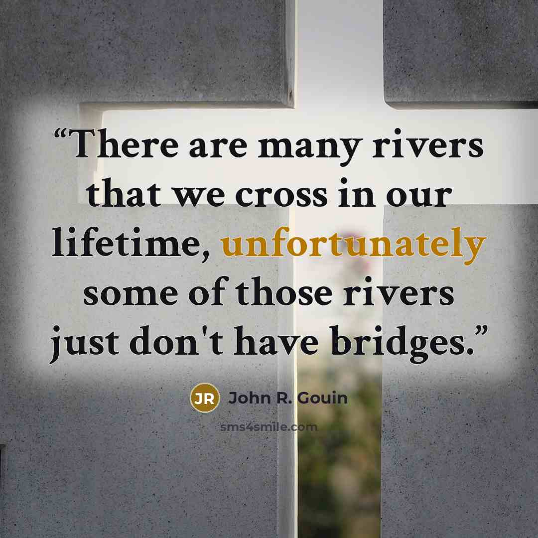 “There are many rivers that we cross in our lifetime, unfortunately some of those rivers just don't have bridges.” quote by John R. Gouin