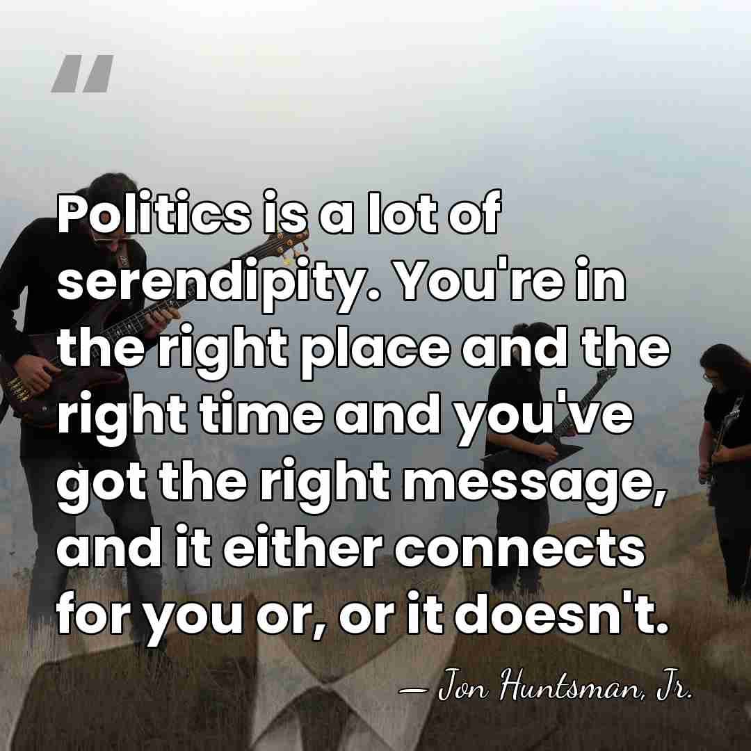 Politics is a lot of serendipity. You're in the right place and&hellip; - Jon Huntsman, Jr.