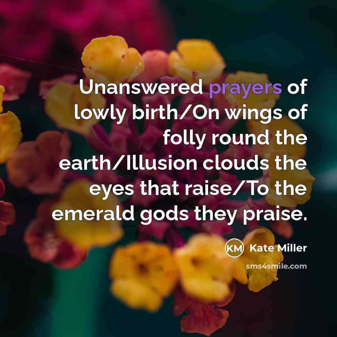 “Unanswered prayers of lowly birth/On wings of folly round the…” quote by Kate Miller