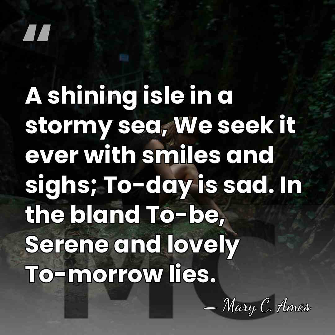 A shining isle in a stormy sea, We seek it ever with&hellip; - Mary C. Ames