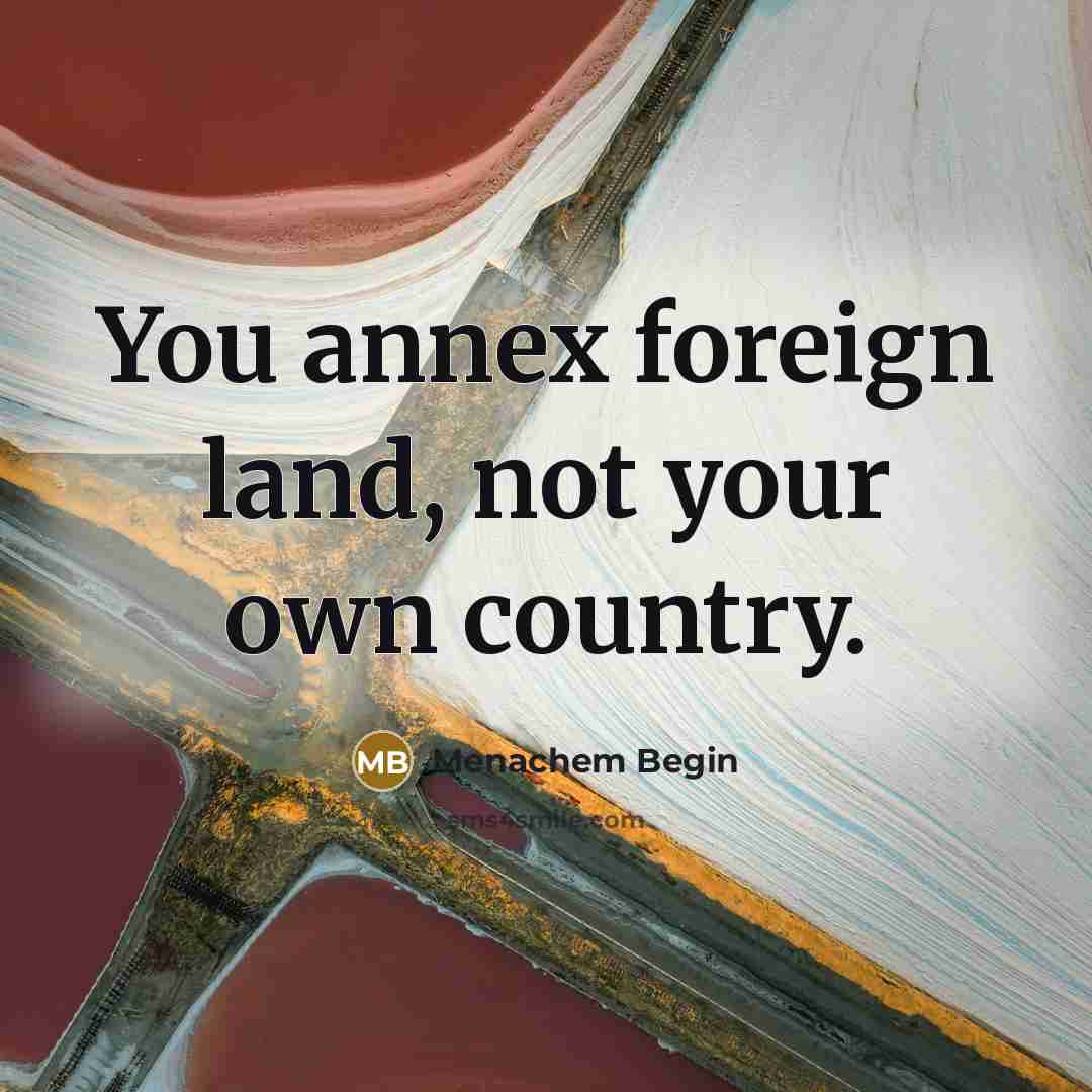 “You annex foreign land, not your own country.…” quote by Menachem Begin
