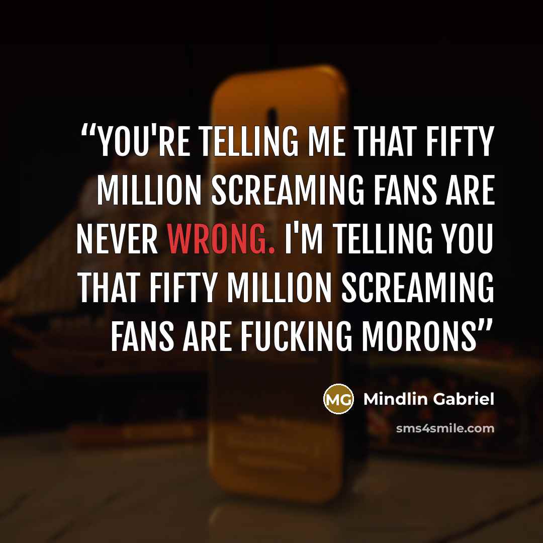 “You're telling me that fifty million screaming fans are never wrong. I'm telling you that fifty million screaming fans are fucking morons” quote by Mindlin Gabriel