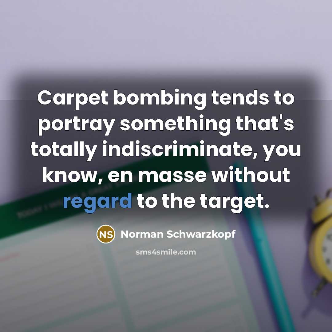 “Carpet bombing tends to portray something that's totally indiscriminate, you…” quote by Norman Schwarzkopf