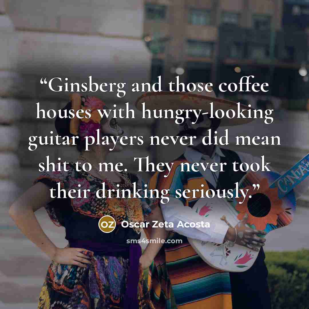 “Ginsberg and those coffee houses with hungry-looking guitar players never did mean shit to me. They never took their drinking seriously.” quote by Oscar Zeta Acosta