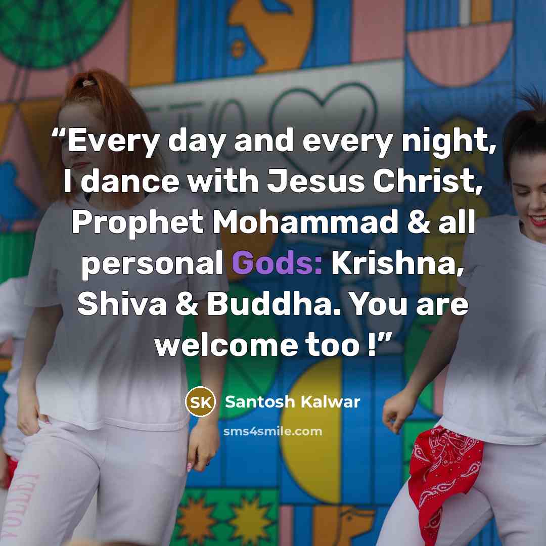 “Every day and every night, I dance with Jesus Christ, Prophet Mohammad & all personal Gods: Krishna, Shiva & Buddha. You are welcome too !” quote by Santosh Kalwar