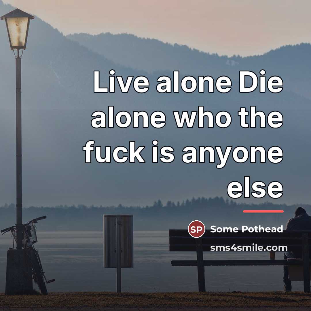 “Live alone Die alone who the fuck is anyone else…” quote by Some Pothead