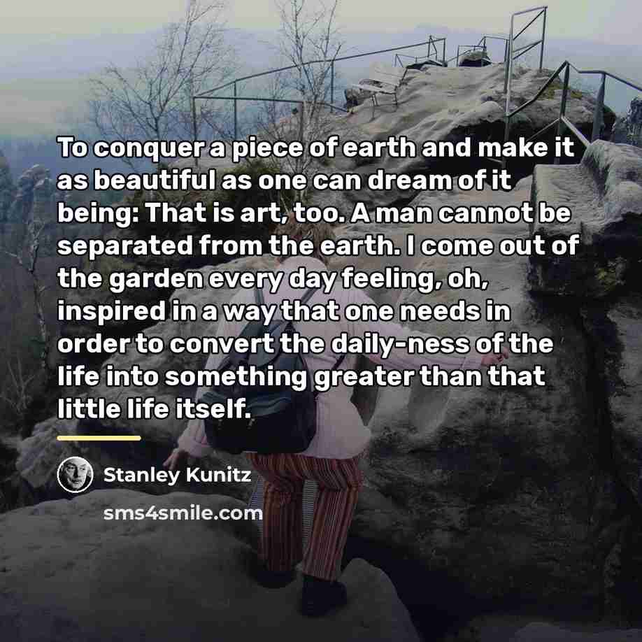 “To conquer a piece of earth and make it as…” quote by Stanley Kunitz