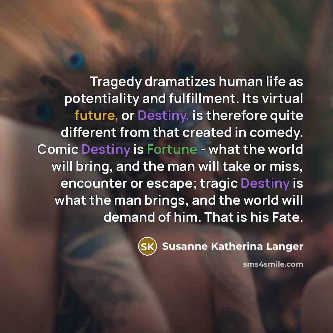 “Tragedy dramatizes human life as potentiality and fulfillment. Its virtual…” quote by Susanne Katherina Langer
