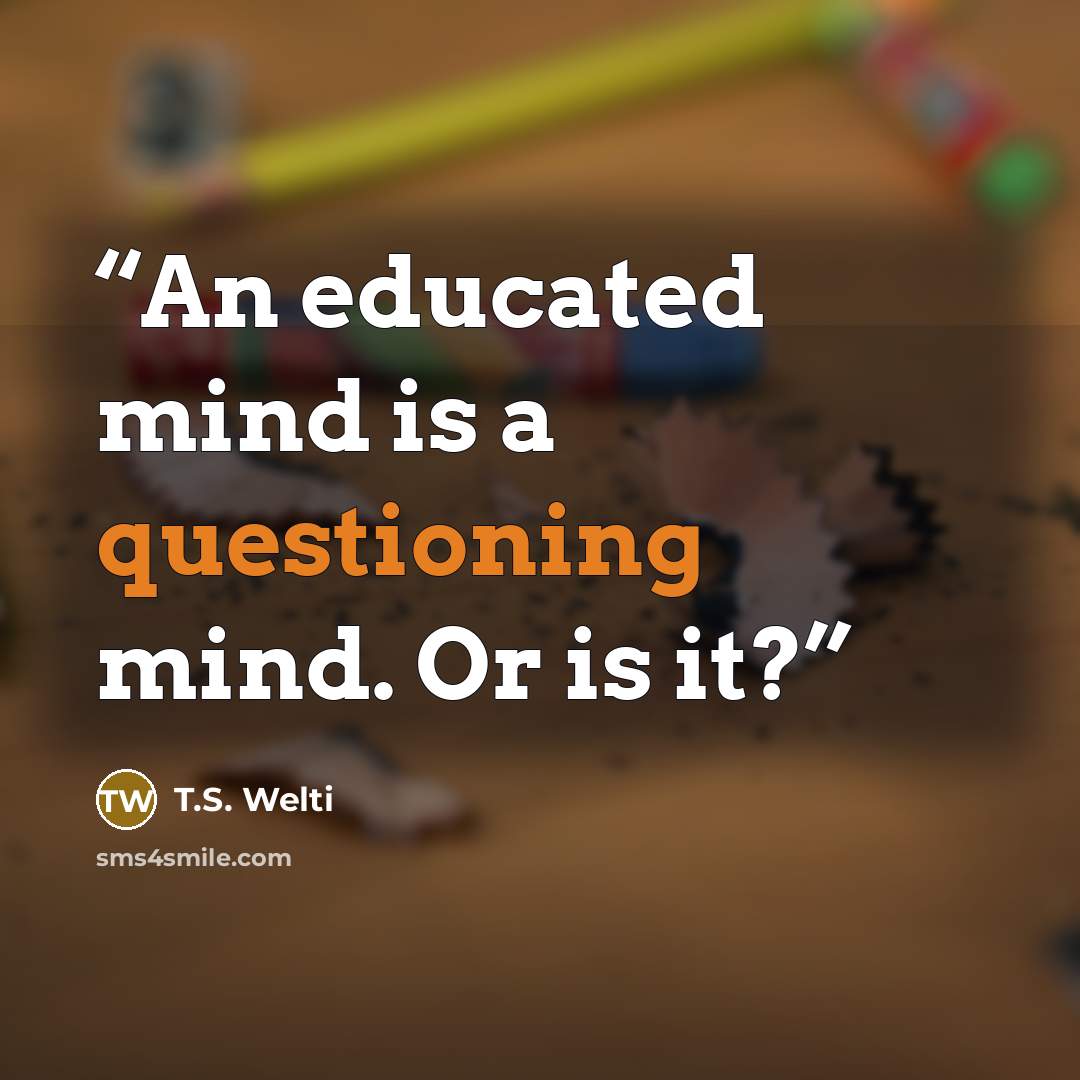 “An educated mind is a questioning mind. Or is it?” quote by T.S. Welti