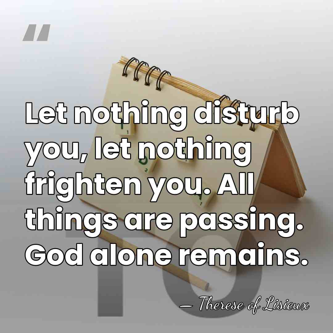 Let nothing disturb you, let nothing frighten you. All things are passing.&hellip; - Therese of Lisieux
