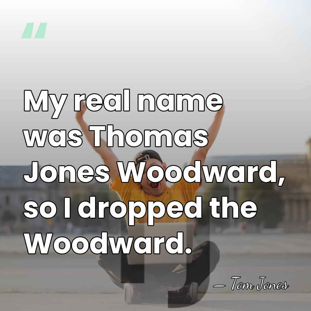 My real name was Thomas Jones Woodward, so I dropped the Woodward. - Tom Jones