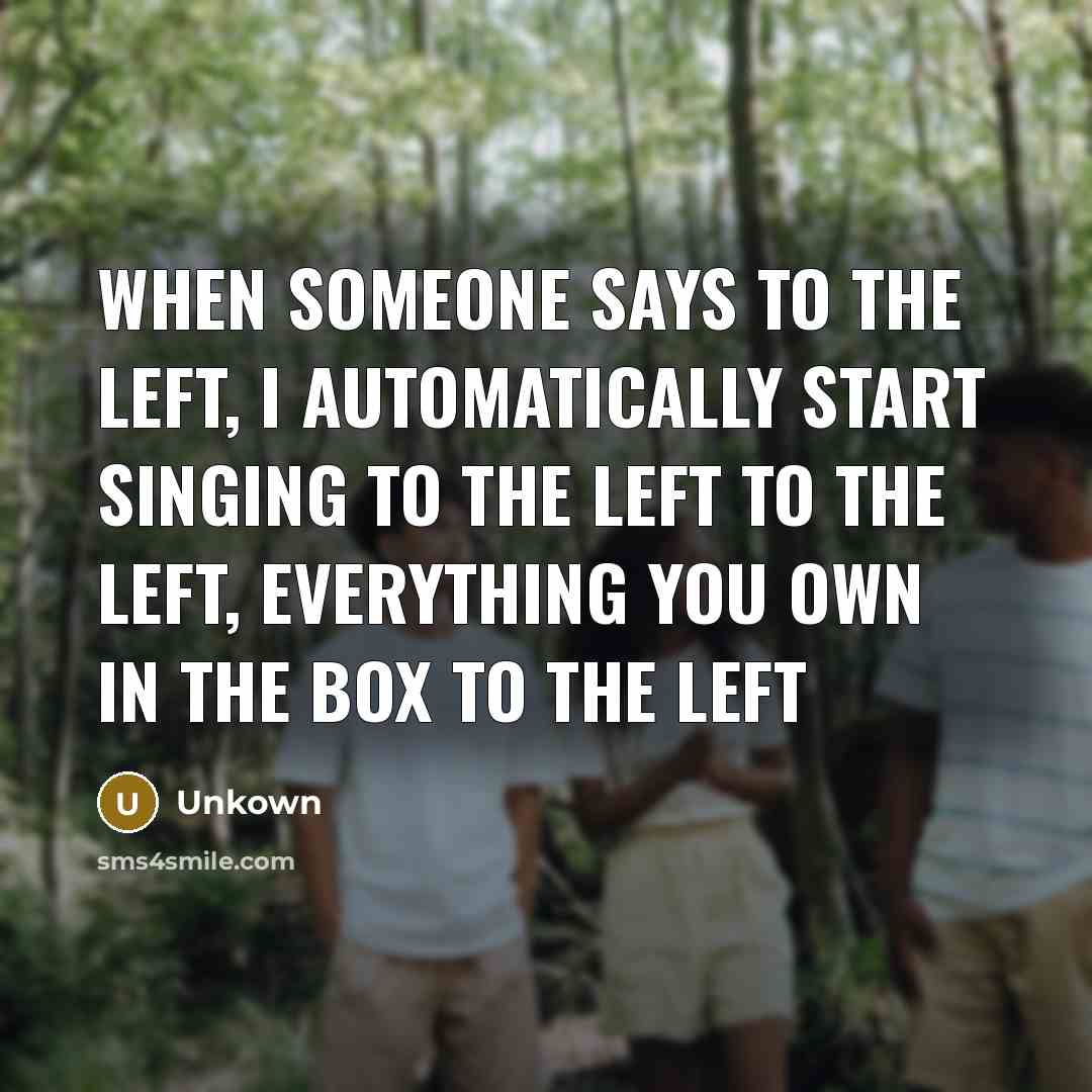 “When someone says to the left, I automatically start singing…” quote by Unkown