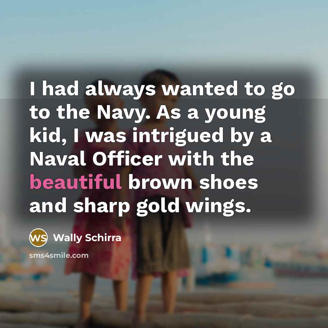 “I had always wanted to go to the Navy. As a young kid, I was intrigued by a Naval Officer with the beautiful brown shoes and sharp gold wings.” quote by Wally Schirra
